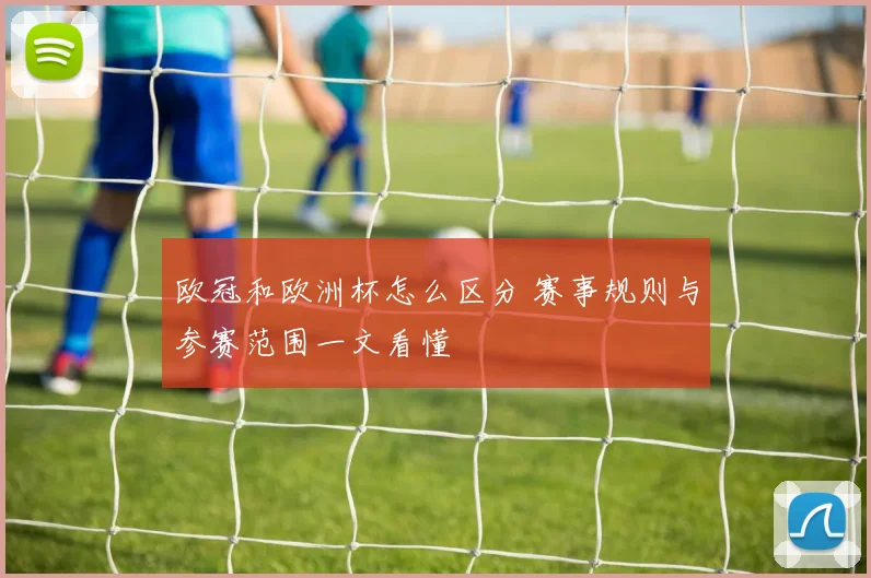 欧冠和欧洲杯怎么区分 赛事规则与参赛范围一文看懂