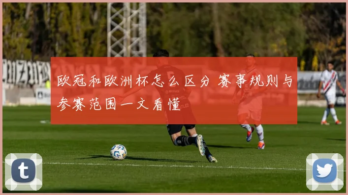 欧冠和欧洲杯怎么区分 赛事规则与参赛范围一文看懂