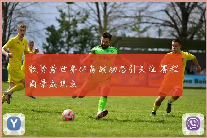张贤秀世界杯备战动态引关注 赛程前景成焦点