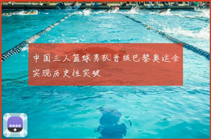 中国三人篮球男队晋级巴黎奥运会实现历史性突破