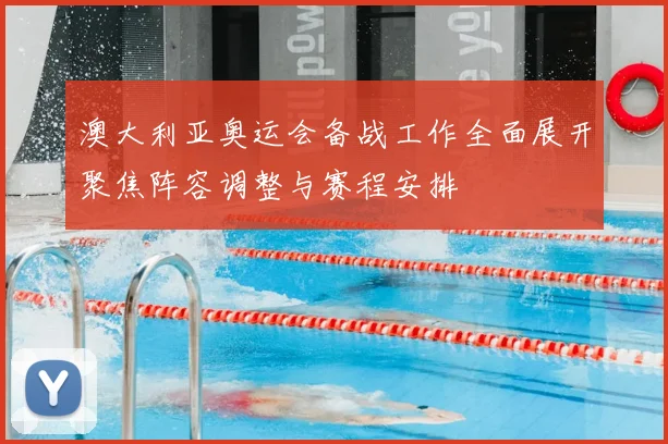 澳大利亚奥运会备战工作全面展开聚焦阵容调整与赛程安排