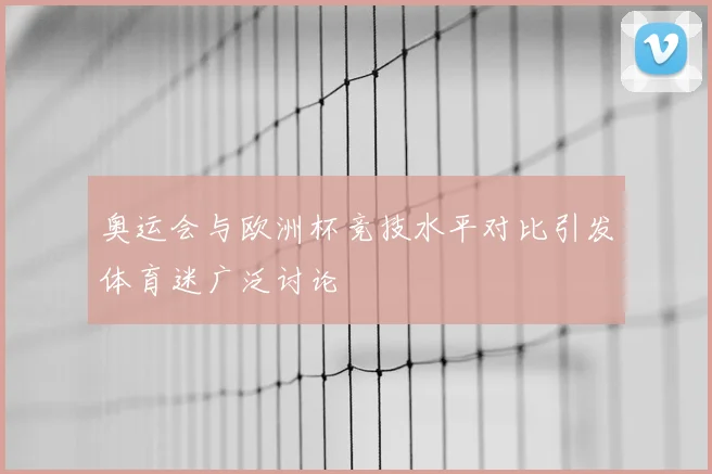 奥运会与欧洲杯竞技水平对比引发体育迷广泛讨论