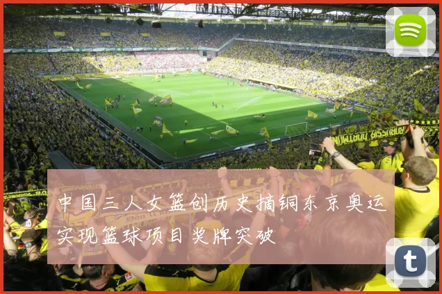 中国三人女篮创历史摘铜东京奥运实现篮球项目奖牌突破