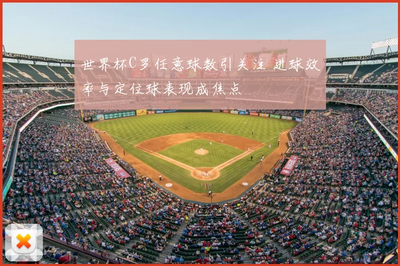 世界杯C罗任意球数引关注 进球效率与定位球表现成焦点