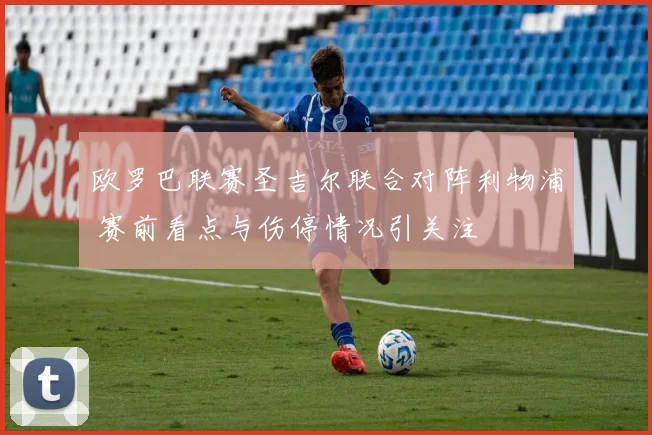 欧罗巴联赛圣吉尔联合对阵利物浦 赛前看点与伤停情况引关注