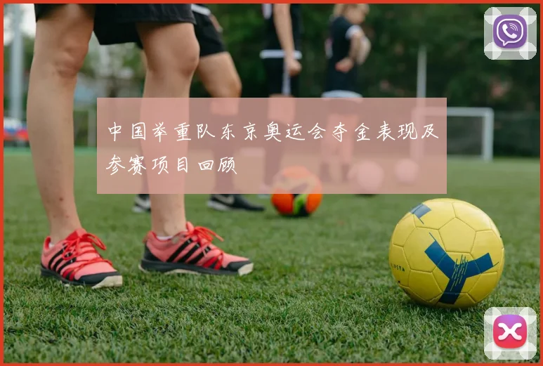 中国举重队东京奥运会夺金表现及参赛项目回顾