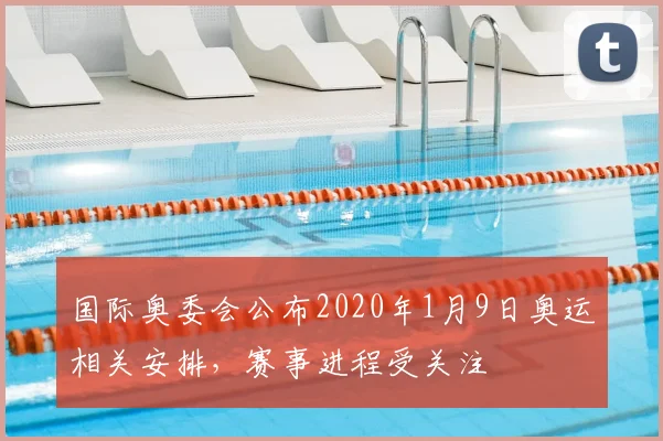 国际奥委会公布2020年1月9日奥运相关安排,赛事进程受关注
