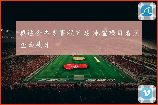 奥运会冬季赛程开启 冰雪项目看点全面展开