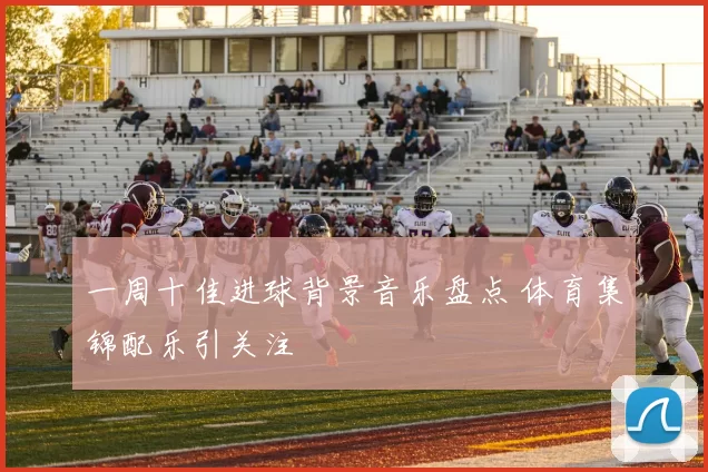 一周十佳进球背景音乐盘点 体育集锦配乐引关注