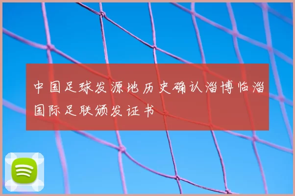 中国足球发源地历史确认淄博临淄国际足联颁发证书