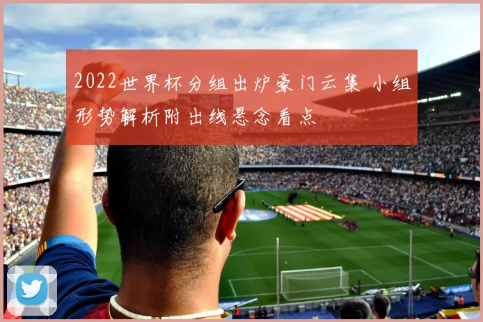 2022世界杯分组出炉豪门云集 小组形势解析附出线悬念看点