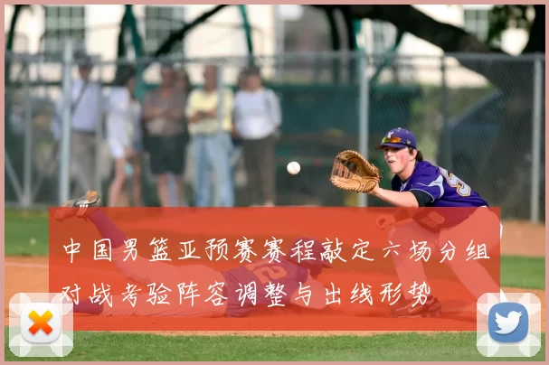 中国男篮亚预赛赛程敲定六场分组对战考验阵容调整与出线形势