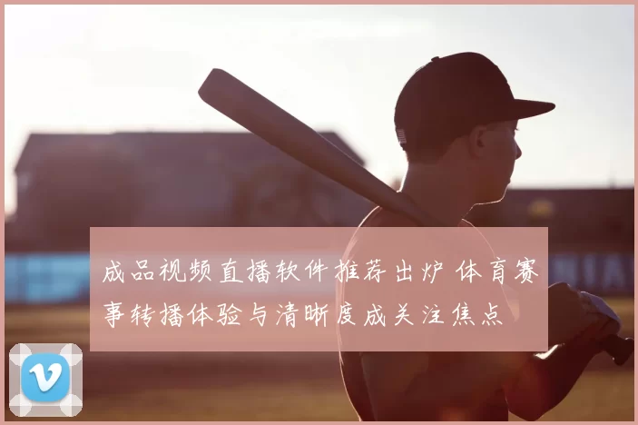 成品视频直播软件推荐出炉 体育赛事转播体验与清晰度成关注焦点