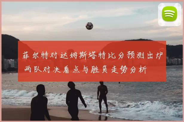 菲尔特对达姆斯塔特比分预测出炉 两队对决看点与胜负走势分析