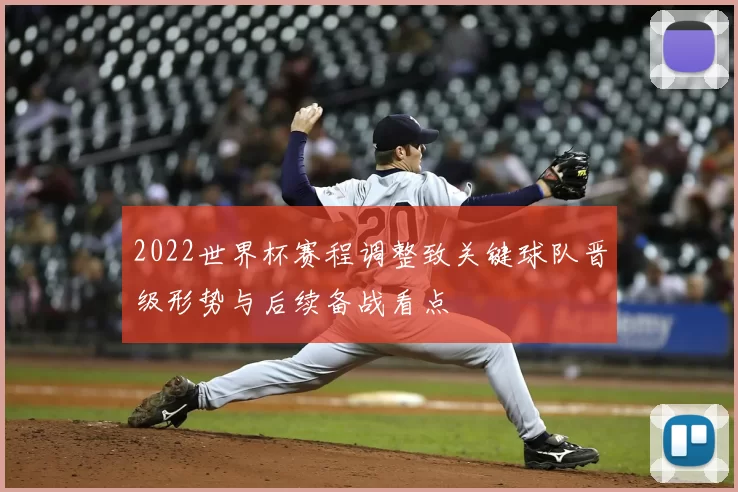 2022世界杯赛程调整致关键球队晋级形势与后续备战看点