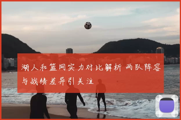 湖人和篮网实力对比解析 两队阵容与战绩差异引关注