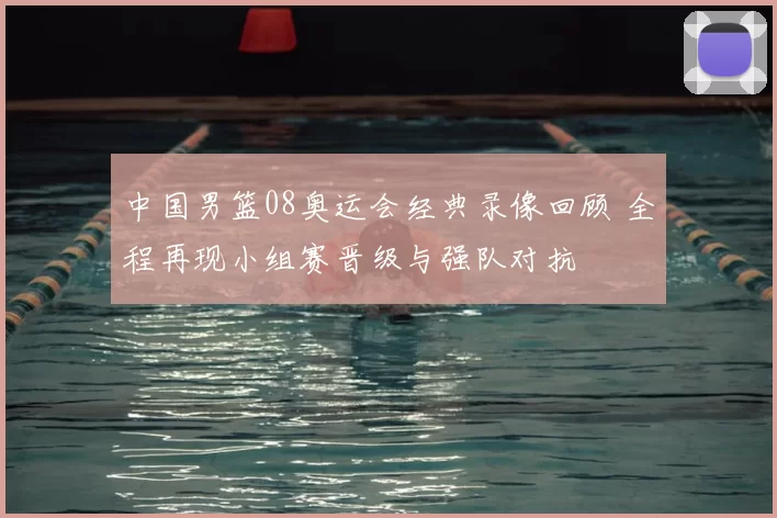 中国男篮08奥运会经典录像回顾 全程再现小组赛晋级与强队对抗