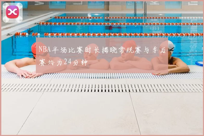 NBA半场比赛时长揭晓常规赛与季后赛均为24分钟