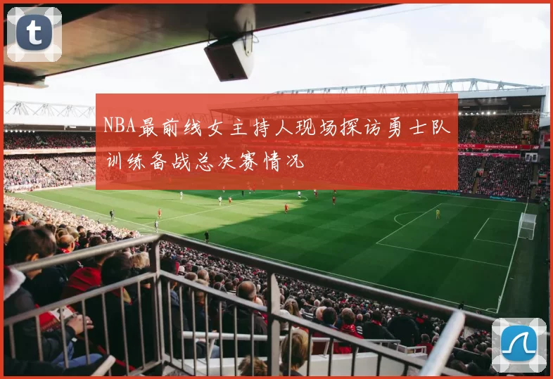 NBA最前线女主持人现场探访勇士队训练备战总决赛情况