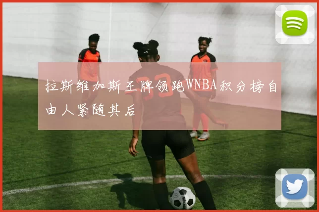 拉斯维加斯王牌领跑WNBA积分榜自由人紧随其后