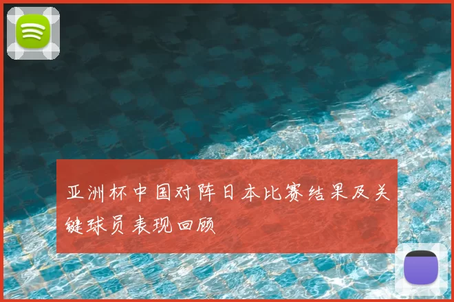亚洲杯中国对阵日本比赛结果及关键球员表现回顾