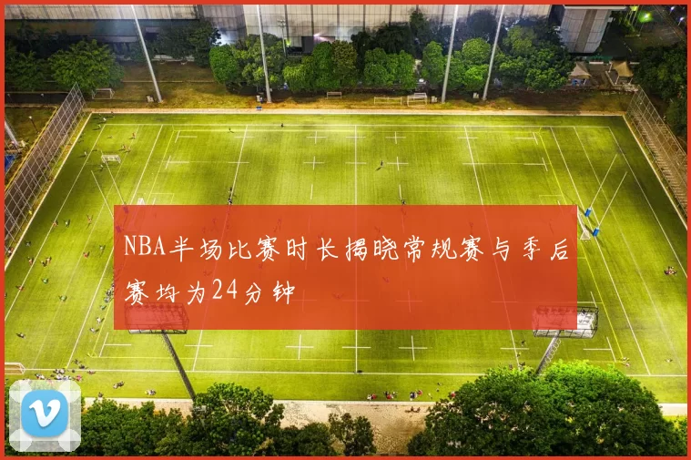 NBA半场比赛时长揭晓常规赛与季后赛均为24分钟
