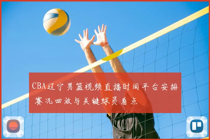 CBA辽宁男篮视频直播时间平台安排 赛况回放与关键球员看点