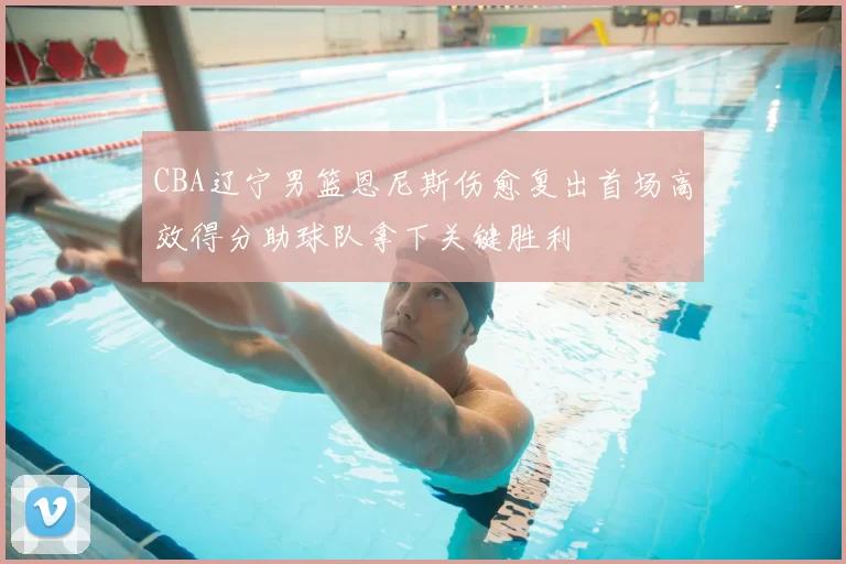 CBA辽宁男篮恩尼斯伤愈复出首场高效得分助球队拿下关键胜利