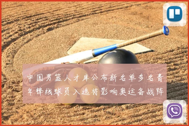 中国男篮人才库公布新名单多名青年锋线球员入选将影响奥运备战阵容