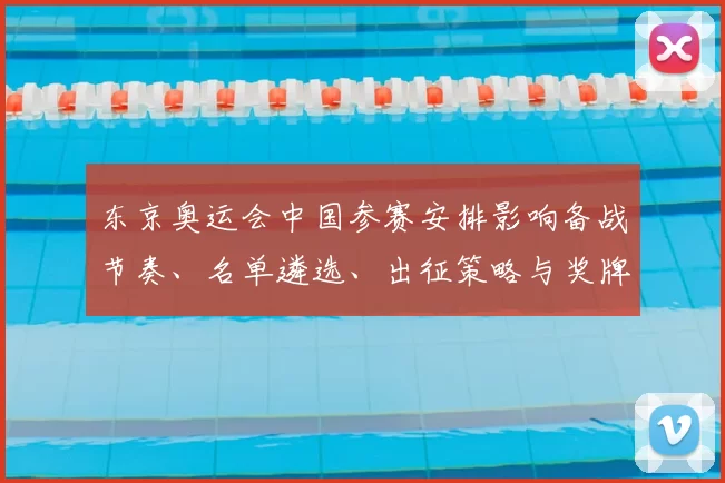 东京奥运会中国参赛安排影响备战节奏、名单遴选、出征策略与奖牌布局