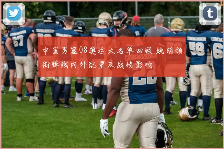 中国男篮08奥运大名单回顾 姚明领衔锋线内外配置及战绩影响