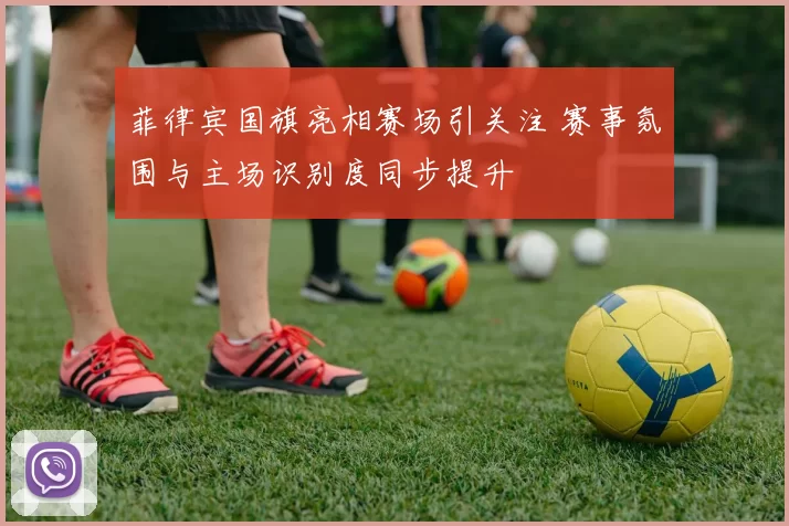 菲律宾国旗亮相赛场引关注 赛事氛围与主场识别度同步提升