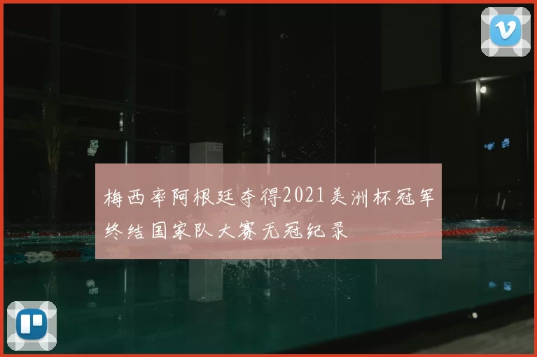 梅西率阿根廷夺得2021美洲杯冠军终结国家队大赛无冠纪录