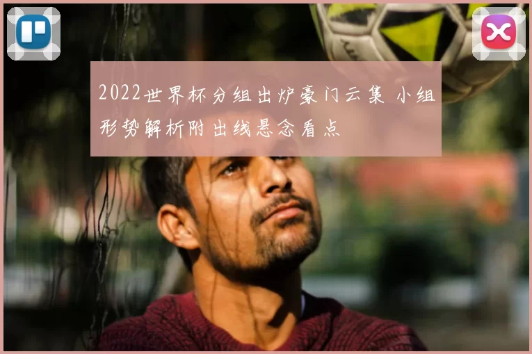 2022世界杯分组出炉豪门云集 小组形势解析附出线悬念看点