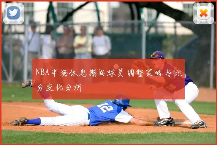 NBA半场休息期间球员调整策略与比分变化分析