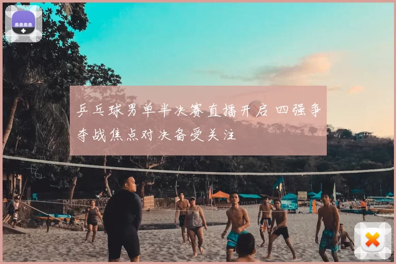 乒乓球男单半决赛直播开启 四强争夺战焦点对决备受关注