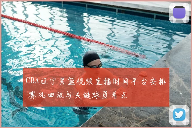 CBA辽宁男篮视频直播时间平台安排 赛况回放与关键球员看点