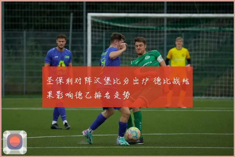 圣保利对阵汉堡比分出炉 德比战结果影响德乙排名走势