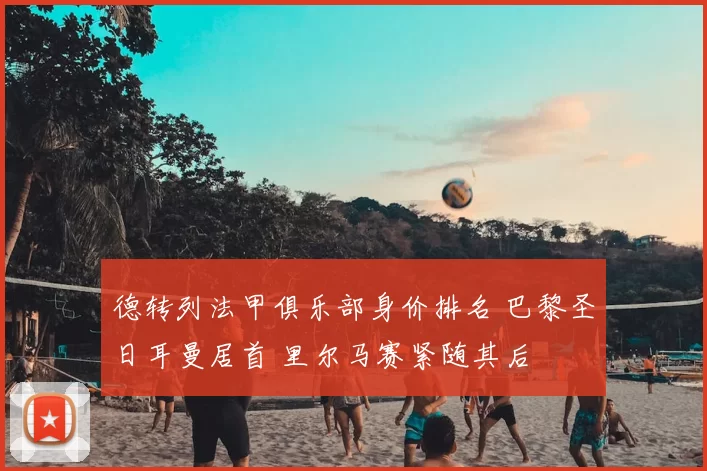 德转列法甲俱乐部身价排名 巴黎圣日耳曼居首 里尔马赛紧随其后