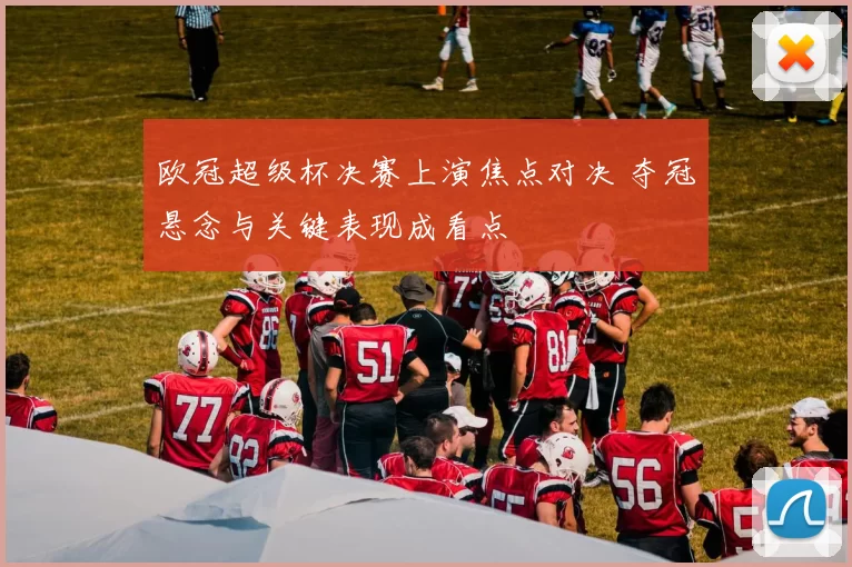 欧冠超级杯决赛上演焦点对决 夺冠悬念与关键表现成看点