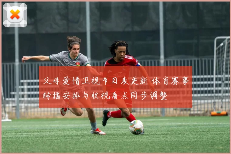 父母爱情卫视节目表更新 体育赛事转播安排与收视看点同步调整
