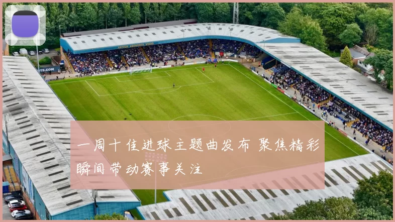 一周十佳进球主题曲发布 聚焦精彩瞬间带动赛事关注