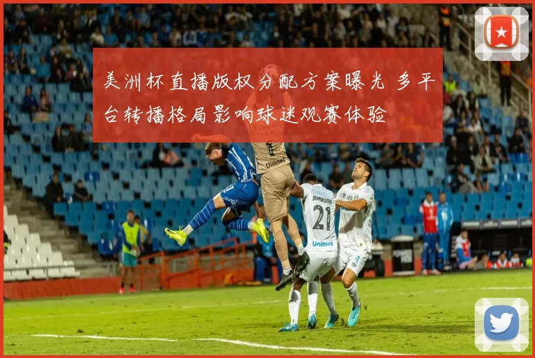 美洲杯直播版权分配方案曝光 多平台转播格局影响球迷观赛体验