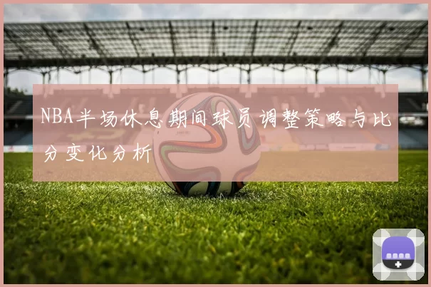 NBA半场休息期间球员调整策略与比分变化分析
