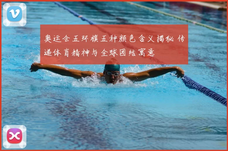 奥运会五环旗五种颜色含义揭秘 传递体育精神与全球团结寓意