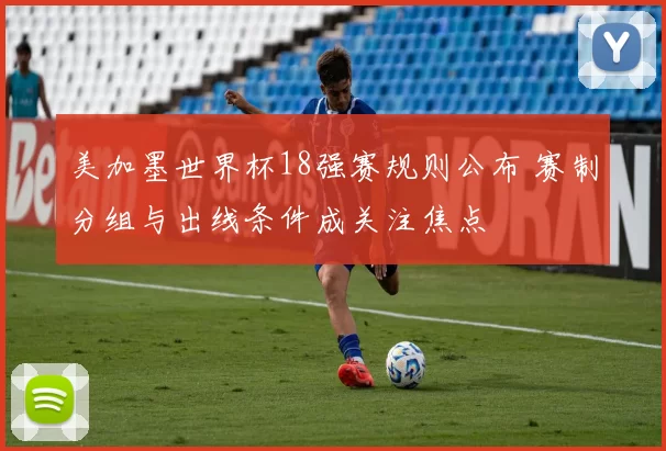 美加墨世界杯18强赛规则公布 赛制分组与出线条件成关注焦点