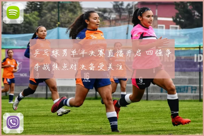 乒乓球男单半决赛直播开启 四强争夺战焦点对决备受关注