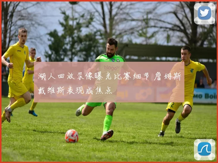 湖人回放录像曝光比赛细节 詹姆斯戴维斯表现成焦点