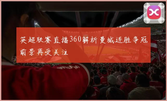 英超联赛直播360解析曼城连胜争冠前景再受关注