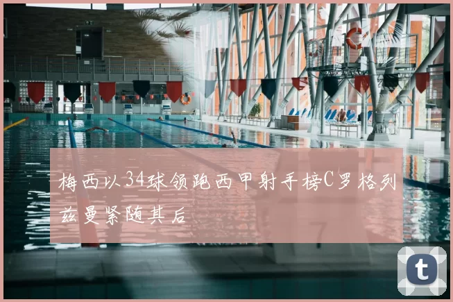 梅西以34球领跑西甲射手榜C罗格列兹曼紧随其后